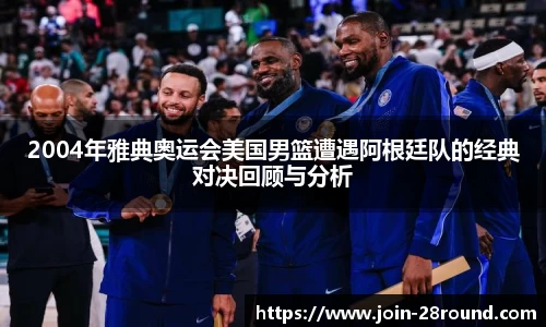 2004年雅典奥运会美国男篮遭遇阿根廷队的经典对决回顾与分析
